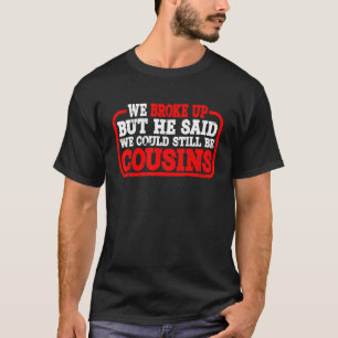 We Broke Up But He Said We Could Still Be Cousins T-Shirt