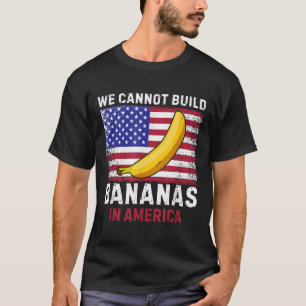 We Cannot Build Bananas In America - Funny T-Shirt