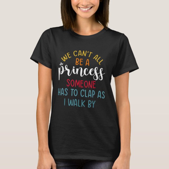 We Can't All Be A Princess Someone Has To Clap As  T-Shirt (Front)