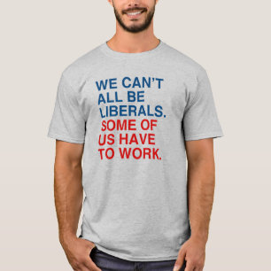 WE CAN'T ALL BE LIBERALS, SOME OF US HAVE TO WORK. T-Shirt