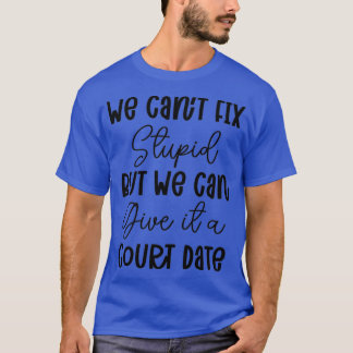 We Cant Fix Stupid but we Can Give it a Court Date T-Shirt