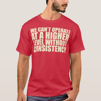 We Cant Operate At A Higher Level Without Consiste T-Shirt