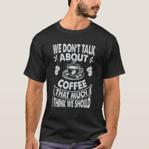 We Don't Talk About Coffee That Much I Think We Sh T-Shirt