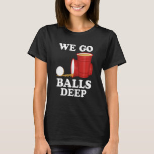 We go balls deep Beer Party Beer Pong T-Shirt
