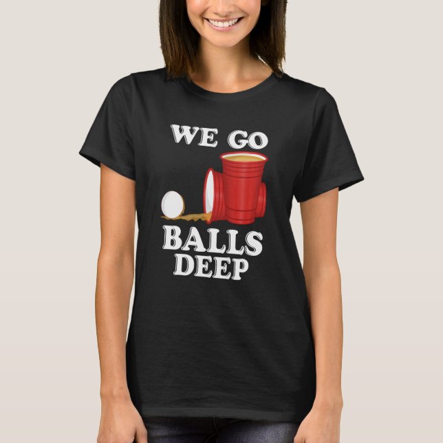 We go balls deep Beer Party Beer Pong T-Shirt (Front)