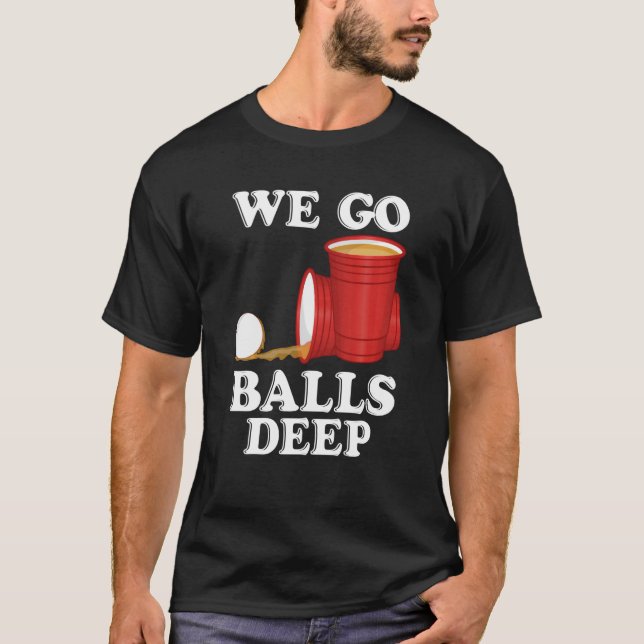 We go balls deep Beer Party Beer Pong T-Shirt (Front)