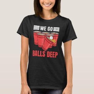 We Go Balls Deep For A Beer Pong Player T-Shirt