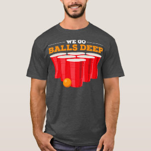 We go balls deep Funny Beer Pong Gifts Drinking Te T-Shirt