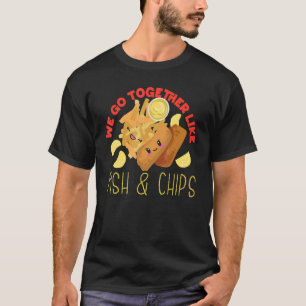 We Go Together Like Fish And Chips T-Shirt