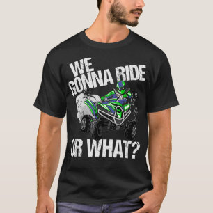 We Gonna Ride Or What ATV 4 Wheeler Quad Wheeling  T-Shirt