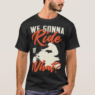 We Gonna Ride Or What ATV Quad All Terrain T-Shirt
