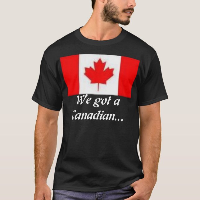 We got a Canadian... T-Shirt (Front)