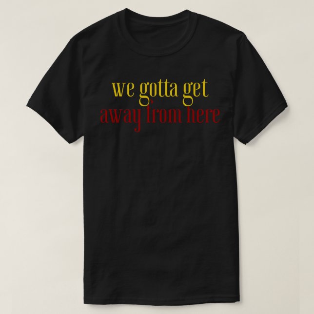 We gotta get away from here T-Shirt (Design Front)