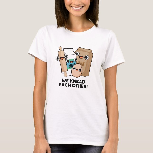 We Knead Each Other Funny Baking Pun  T-Shirt (Front)