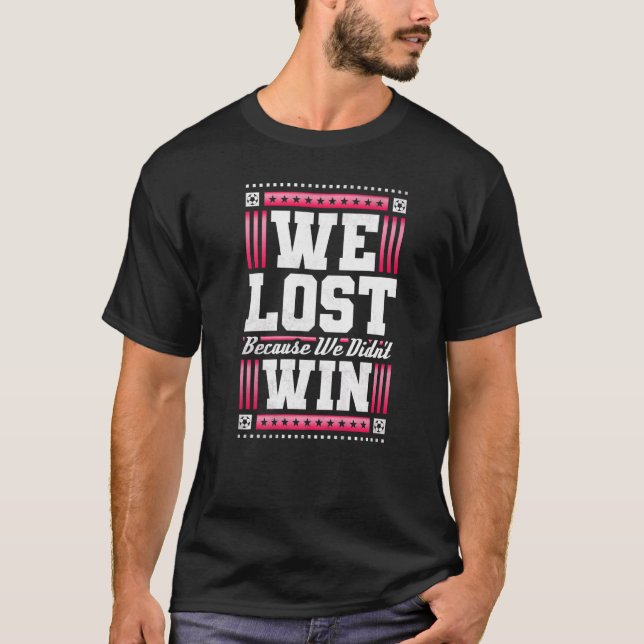 We Lost Because We Didn't Win Soccer T-Shirt (Front)
