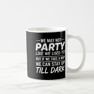 We May Not Party Like We Used To But If We Take A Coffee Mug