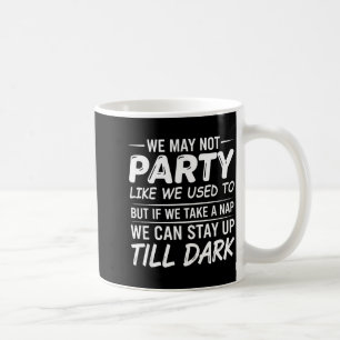 We May Not Party Like We Used To But If We Take A Coffee Mug