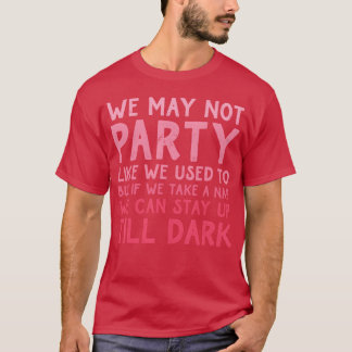 We May Not Party Like We Used To But If We Take A  T-Shirt