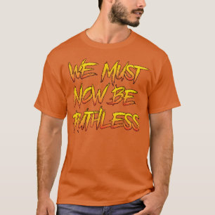 We Must Now Be Ruthless T-Shirt