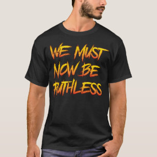 We Must Now Be Ruthless T-Shirt