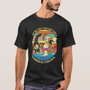 We Re Just Two Lost Souls Swimming In A Fish T-Shirt