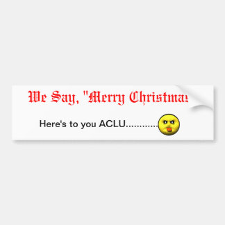 We Say, "Merry Christmas"  Here's to you ACLU... Bumper Sticker