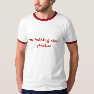 We talking about practice T-Shirt