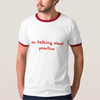 We talking about practice T-Shirt