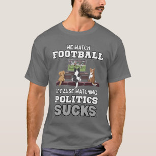 We Watch Football Because Watching Politics Sucks T-Shirt