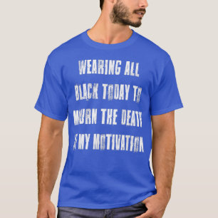 Wearing Black to Mourn Death of My Motivation  T-Shirt