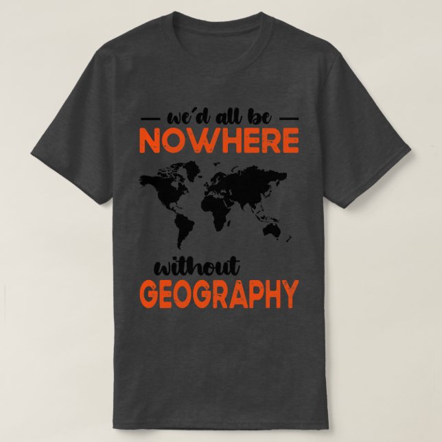 Wed All Be Nowhere Without Geography1  T-Shirt (Design Front)