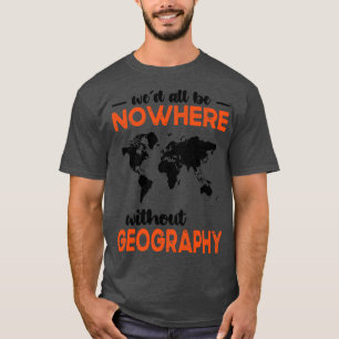 Wed All Be Nowhere Without Geography1 T-Shirt