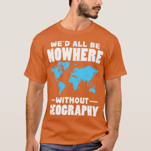 Wed All Be Nowhere Without Geography T-Shirt