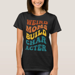 Weird Moms Build Character Funny Mother's Day T-Shirt