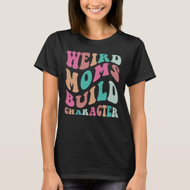 Weird Moms Build Character  T-Shirt (Front)