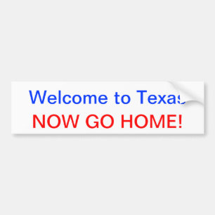 Welcome to Texas, NOW GO HOME! Bumper Sticker