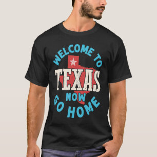 Welcome to Texas Now Go Home T-Shirt