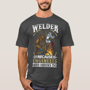 Welder Because Engineers Need Heroes Too  T-Shirt