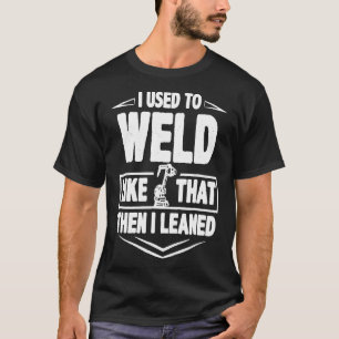 Welder Funny Gift I Used To Weld Like That Then I T-Shirt