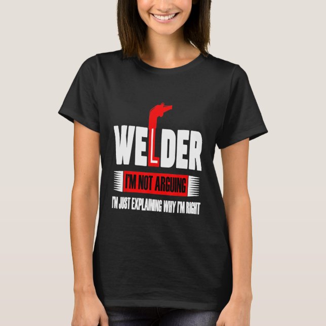 Welder I'm Not Arguing I'm Just Explaining Why I'm T-Shirt (Front)