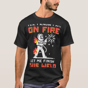 Welder Im On Fire Let Me Finish Weld Funny Men Wom T-Shirt