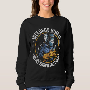 Welders Build What Engineers Dream Funny Welding Sweatshirt