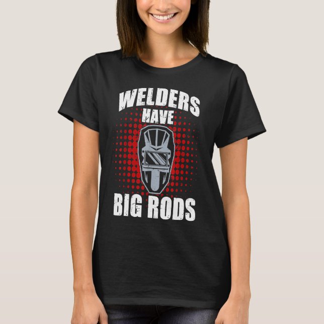 Welders Have Big Rods Funny Welder T-Shirt (Front)