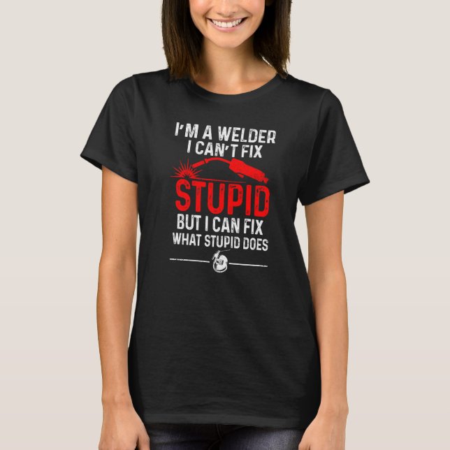 Welding Fabricator Welder Worker Can't Fix Stupid T-Shirt (Front)