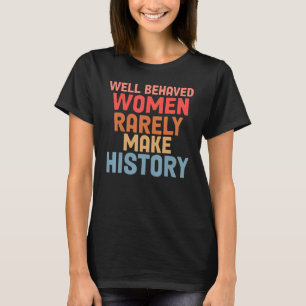 Well Behaved Women Rarely Make History T-Shirt