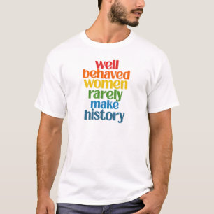 Well Behaved Women Rarely Make History T-Shirt