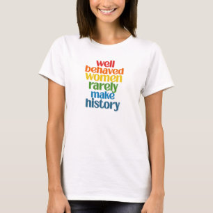 Well Behaved Women Rarely Make History T-Shirt