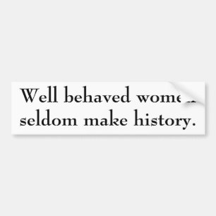 Well behaved women seldom make history. bumper sticker