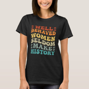 Well Behaved Women Seldom Make History  Feminism   T-Shirt
