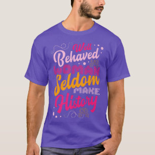 Well Behaved Women Seldom Make The History For A F T-Shirt